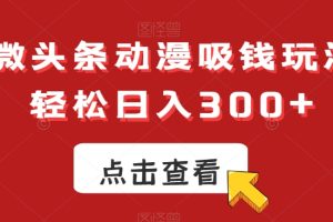 ai微头条动漫吸钱玩法，轻松日入300+【揭秘】