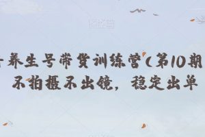 抖音养生号带货训练营(第10期），不拍摄不出镜，稳定出单