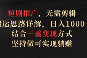 短剧推广，无需剪辑，搬运思路详解，日入1000+，结合三重变现方式，坚持做可实现躺赚【揭秘】