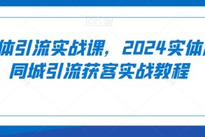 实体引流实战课，2024实体店同城引流获客实战教程