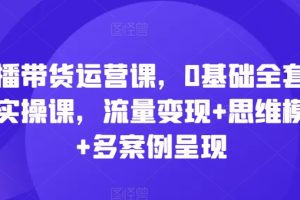 直播带货运营课，0基础全套运营实操课，流量变现+思维模型+多案例呈现