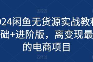 2024闲鱼无货源实战教程-基础+进阶版，离变现最近的电商项目