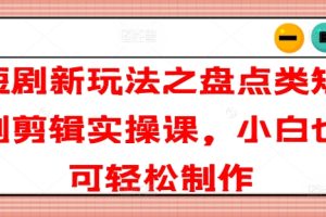 短剧新玩法之盘点类短剧剪辑实操课，小白也可轻松制作