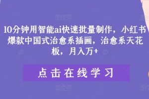 10分钟用智能ai快速批量制作，小红书爆款中国式治愈系插画，治愈系天花板，月入万+【揭秘】