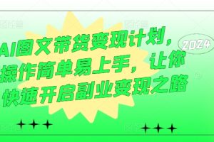 AI图文带货变现计划，操作简单易上手，让你快速开启副业变现之路