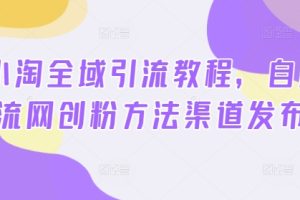 2024小淘全域引流教程，自用引流网创粉方法渠道发布