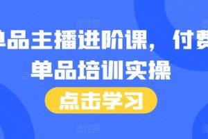 单品主播进阶课，付费单品培训实操，46节完整+话术本