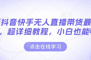 最新抖音快手无人直播带货玩法，超详细教程，小白也能学