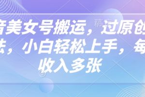 抖音美女号搬运，过原创新玩法，小白轻松上手，每天收入多张