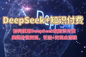 如何使用DeepSeek在知识付费赛道价值变现，引流+变现全流程